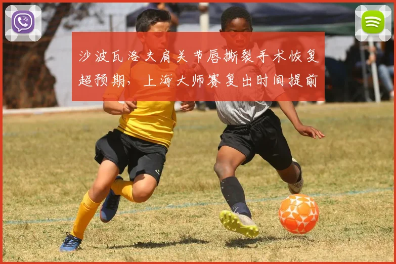 沙波瓦洛夫肩关节唇撕裂手术恢复超预期，上海大师赛复出时间提前