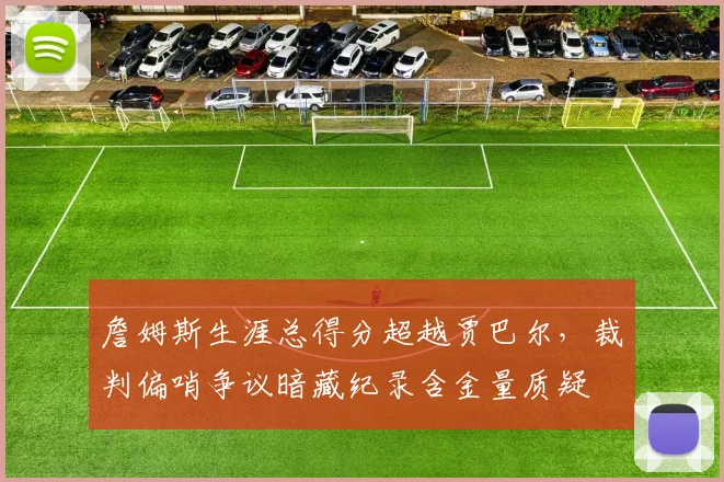 詹姆斯生涯总得分超越贾巴尔,裁判偏哨争议暗藏纪录含金量质疑