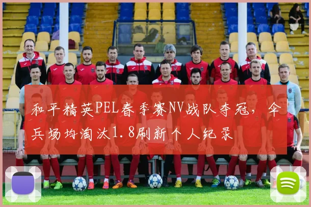 和平精英PEL春季赛NV战队夺冠,伞兵场均淘汰1.8刷新个人纪录