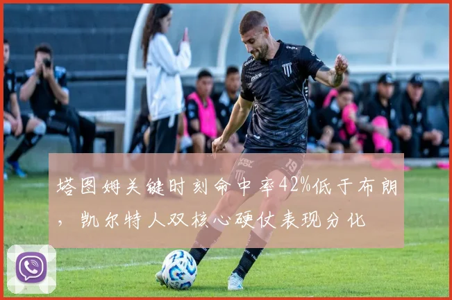 塔图姆关键时刻命中率42%低于布朗,凯尔特人双核心硬仗表现分化