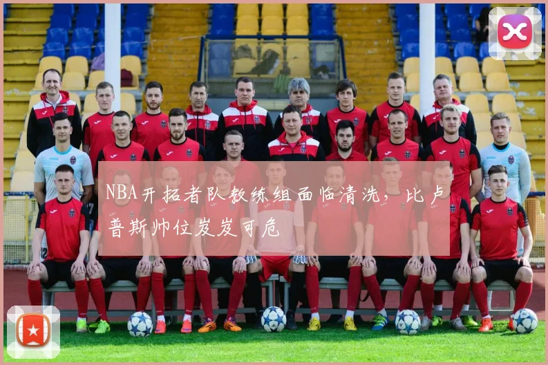 NBA开拓者队教练组面临清洗，比卢普斯帅位岌岌可危