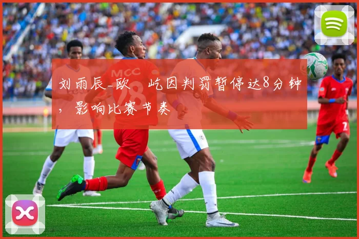 刘雨辰_欧烜屹因判罚暂停达8分钟,影响比赛节奏