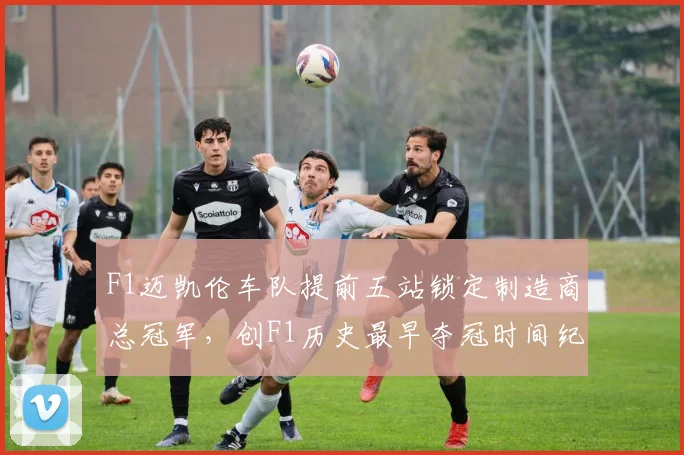 F1迈凯伦车队提前五站锁定制造商总冠军，创F1历史最早夺冠时间纪录