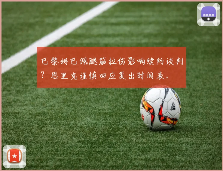 巴黎姆巴佩腿筋拉伤影响续约谈判?恩里克谨慎回应复出时间表。